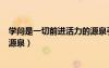 学问是一切前进活力的源泉引用了（学问是一切前进活力的源泉）