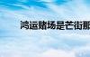 鸿运赌场是芒街那里吗（鸿运赌场）