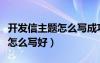开发信主题怎么写成功率大些（开发信的主题怎么写好）