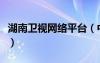 湖南卫视网络平台（中国网络电视台湖南卫视）