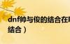 dnf帅与俊的结合在哪里直播（dnf帅与俊的结合）