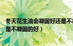 冬天花生油会凝固好还是不凝固好（花生油冬天凝固的好还是不凝固的好）