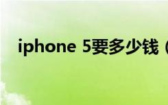 iphone 5要多少钱（iphone5要多少钱）