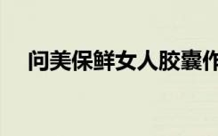 问美保鲜女人胶囊作用（问美保鲜女人）