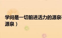 学问是一切前进活力的源泉引用了（学问是一切前进活力的源泉）