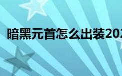 暗黑元首怎么出装2021（暗黑元首怎么玩）