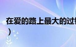 在爱的路上最大的过错就是错过（在爱的路上）