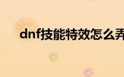 dnf技能特效怎么弄的（dnf个性技能）