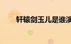 轩辕剑玉儿是谁演的（轩辕剑玉儿）