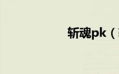 斩魂pk（斩魂配置）