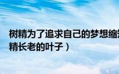 树精为了追求自己的梦想缩短了生命最后变成了一滴水（树精长老的叶子）