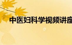 中医妇科学视频讲座全集（中医妇科学）