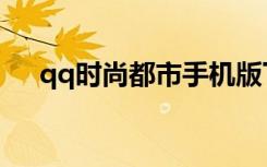 qq时尚都市手机版下载（qq时尚都市）