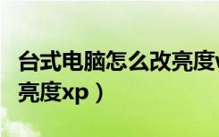 台式电脑怎么改亮度win11（台式电脑怎么改亮度xp）