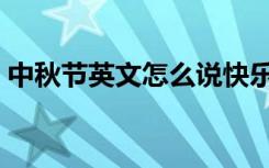 中秋节英文怎么说快乐（中秋节英文怎么说）