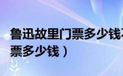鲁迅故里门票多少钱不是本地人（鲁迅故里门票多少钱）