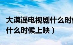 大漠谣电视剧什么时候上映的（大漠谣电视剧什么时候上映）