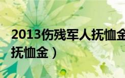 2013伤残军人抚恤金多少钱（2013伤残军人抚恤金）