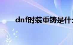 dnf时装重铸是什么（dnf时装重铸）