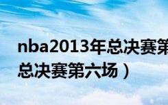nba2013年总决赛第六场录像（2013年nba总决赛第六场）
