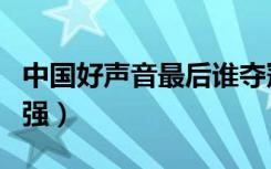 中国好声音最后谁夺冠了（中国好声音最后四强）