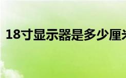 18寸显示器是多少厘米 长宽（18寸显示器）
