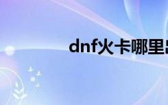 dnf火卡哪里出（dnf火卡）