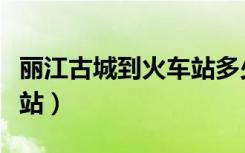 丽江古城到火车站多少公里（丽江古城到火车站）