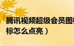 腾讯视频超级会员图标（腾讯视频高级用户图标怎么点亮）