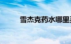 雪杰克药水哪里买（雪杰克药水）