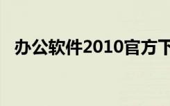办公软件2010官方下载（办公软件2010）