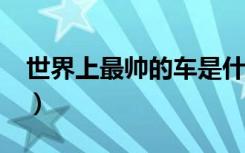 世界上最帅的车是什么车?（世界上最帅的车）
