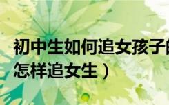 初中生如何追女孩子的技巧和方法（初中男生怎样追女生）