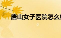 唐山女子医院怎么样（唐山女子医院）