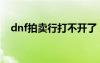 dnf拍卖行打不开了（dnf拍卖行打不开）