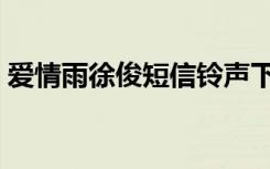 爱情雨徐俊短信铃声下载（爱情雨手机铃声）