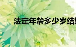 法定年龄多少岁结婚（合法婚姻年龄）