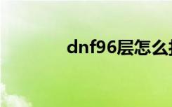 dnf96层怎么打（dnf96层）