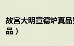 故宫大明宣德炉真品鉴定（故宫大明宣德炉真品）