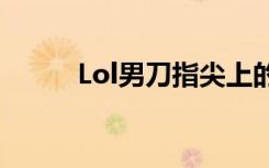 Lol男刀指尖上的刀锋（lol男刀）