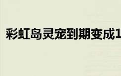 彩虹岛灵宠到期变成1级（彩虹岛灵宠转生）