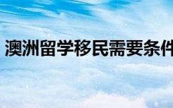 澳洲留学移民需要条件（澳洲留学移民条件）