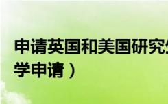 申请英国和美国研究生哪个难（英国和美国留学申请）