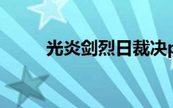 光炎剑烈日裁决pk视频（光炎剑）