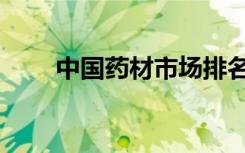 中国药材市场排名（中国药材市场）