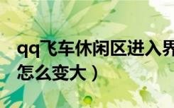 qq飞车休闲区进入界面图片（qq飞车休闲区怎么变大）