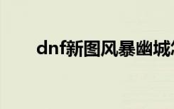 dnf新图风暴幽城怎么刷（dnf新图）
