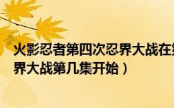 火影忍者第四次忍界大战在第几集结束（火影忍者第四次忍界大战第几集开始）
