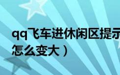qq飞车进休闲区提示怎么弄（qq飞车休闲区怎么变大）
