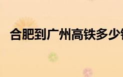 合肥到广州高铁多少钱（合肥到广州高铁）